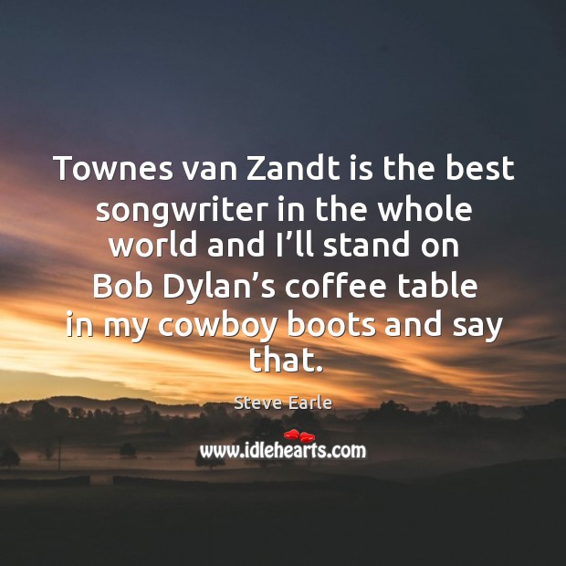 Townes van zandt is the best songwriter in the whole world and I’ll stand on bob dylan’s Steve Earle Picture Quote