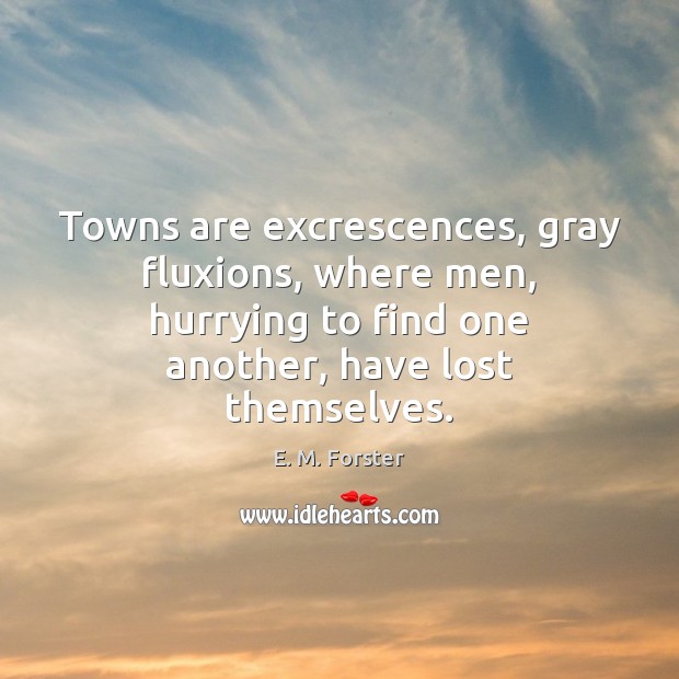 Towns are excrescences, gray fluxions, where men, hurrying to find one another, Image