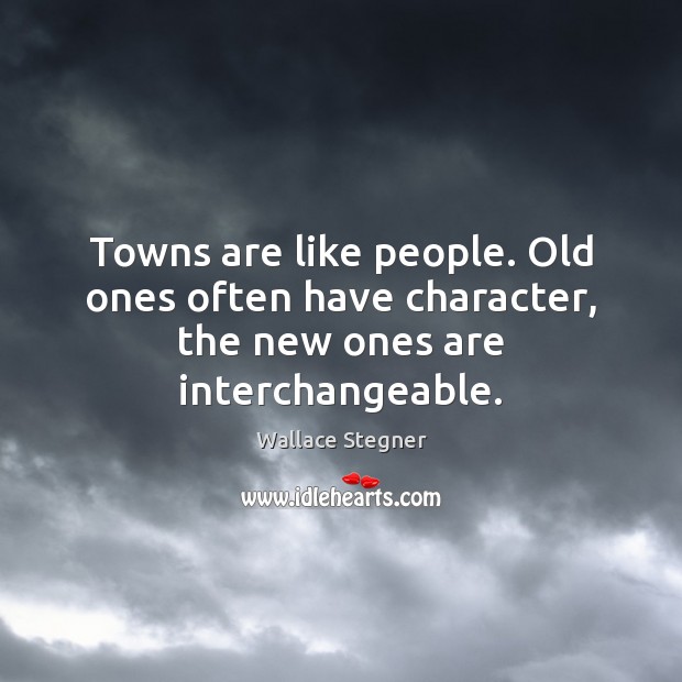 Towns are like people. Old ones often have character, the new ones are interchangeable. Wallace Stegner Picture Quote