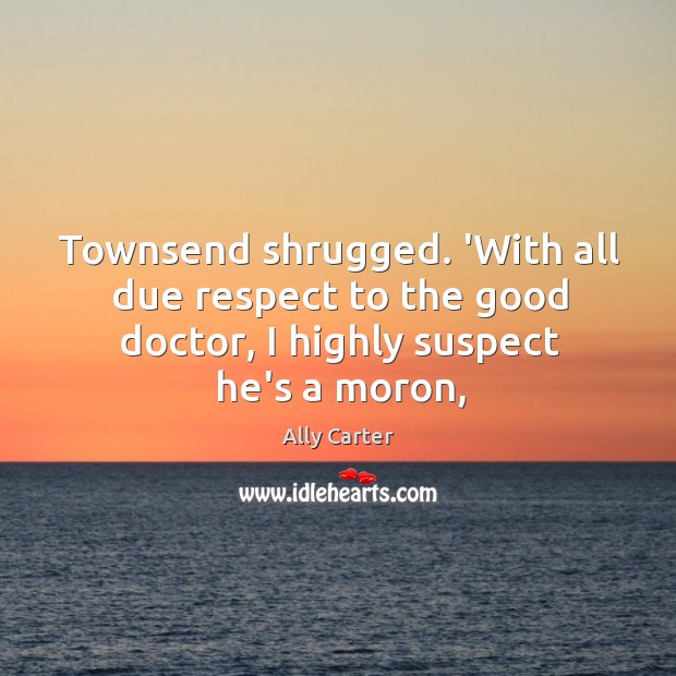 Townsend shrugged. ‘With all due respect to the good doctor, I highly Ally Carter Picture Quote