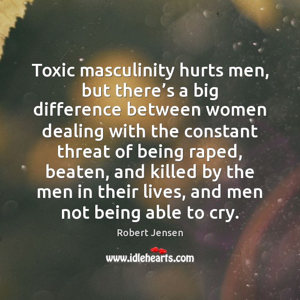 Toxic masculinity hurts men, but there’s a big difference between women Robert Jensen Picture Quote