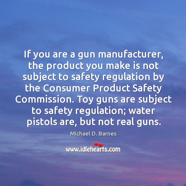 Toy guns are subject to safety regulation; water pistols are, but not real guns. Michael D. Barnes Picture Quote
