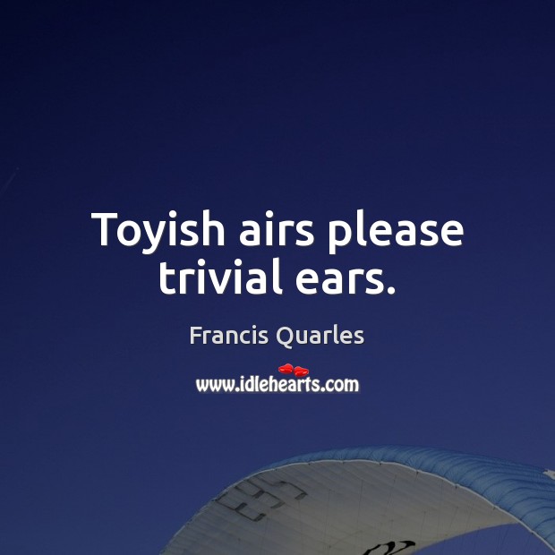 Toyish airs please trivial ears. Francis Quarles Picture Quote