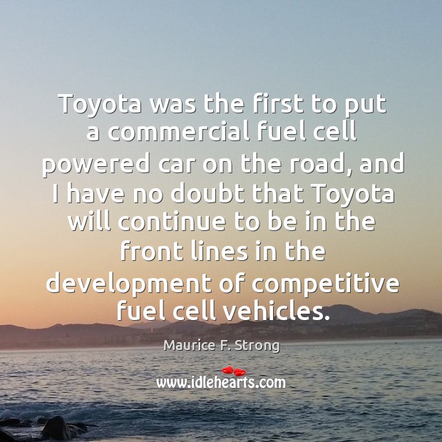Toyota was the first to put a commercial fuel cell powered car on the road Maurice F. Strong Picture Quote