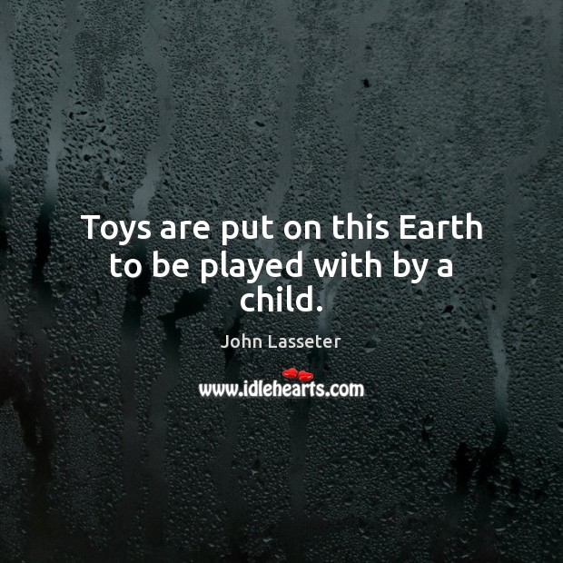 Toys are put on this Earth to be played with by a child. John Lasseter Picture Quote