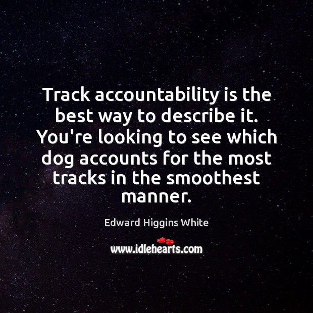 Track accountability is the best way to describe it. You’re looking to Edward Higgins White Picture Quote