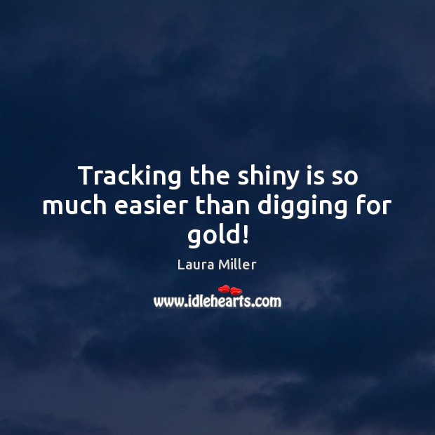Tracking the shiny is so much easier than digging for gold! Laura Miller Picture Quote