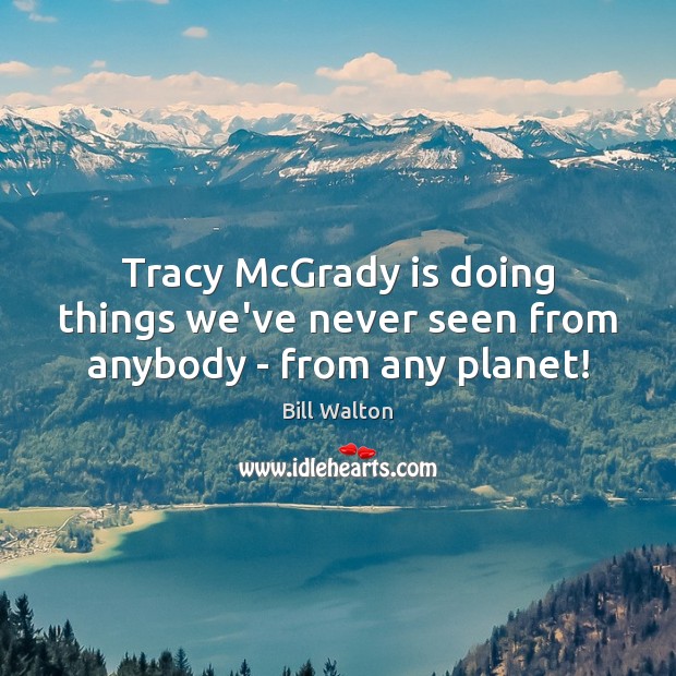 Tracy McGrady is doing things we’ve never seen from anybody – from any planet! Bill Walton Picture Quote