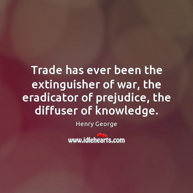 Trade has ever been the extinguisher of war, the eradicator of prejudice, Henry George Picture Quote