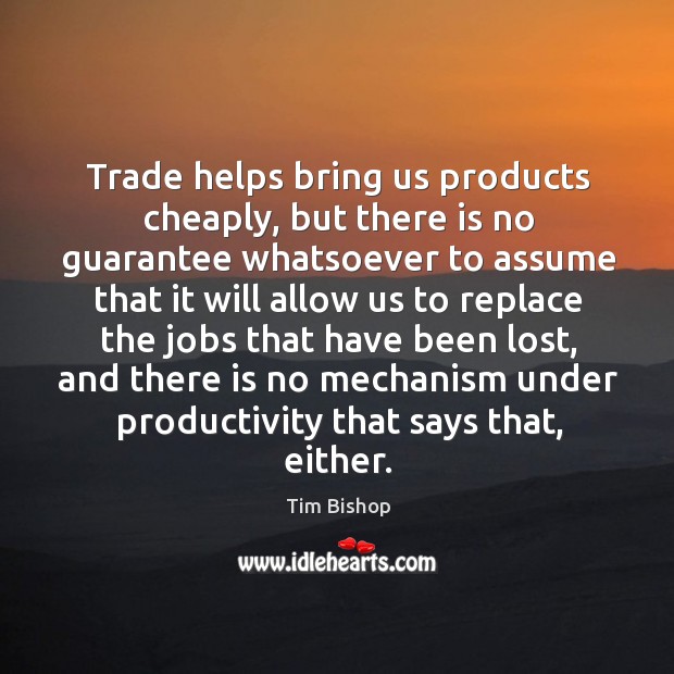 Trade helps bring us products cheaply, but there is no guarantee whatsoever to assume that Tim Bishop Picture Quote