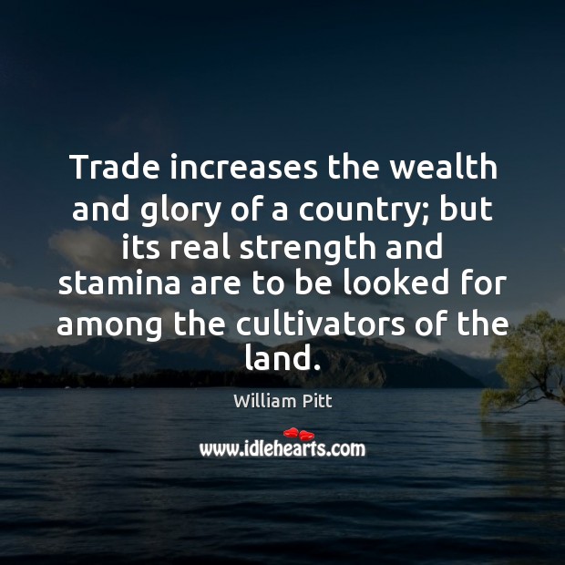 Trade increases the wealth and glory of a country; but its real William Pitt Picture Quote