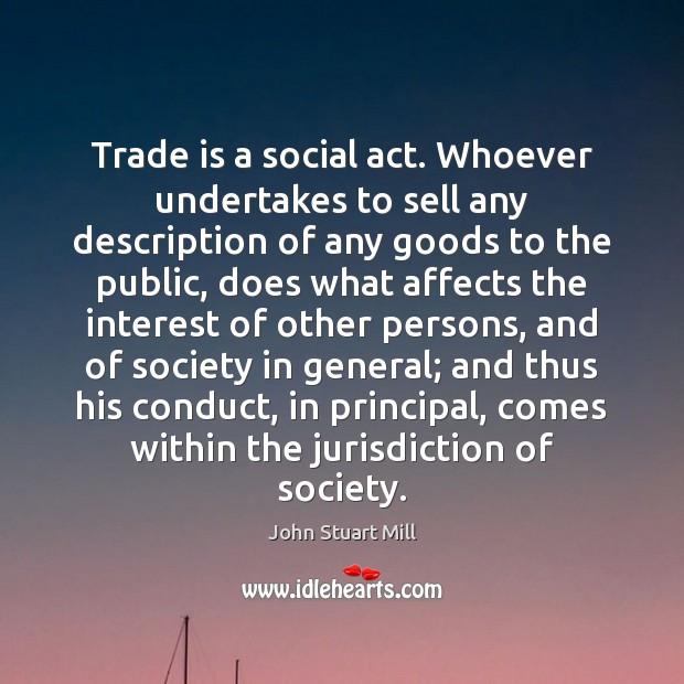 Trade is a social act. Whoever undertakes to sell any description of John Stuart Mill Picture Quote