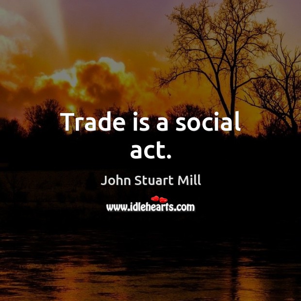 Trade is a social act. John Stuart Mill Picture Quote