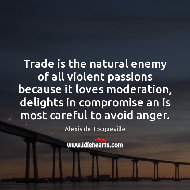 Trade is the natural enemy of all violent passions because it loves Alexis de Tocqueville Picture Quote