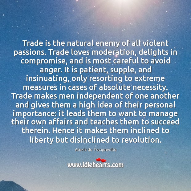 Trade is the natural enemy of all violent passions. Trade loves moderation, Alexis de Tocqueville Picture Quote