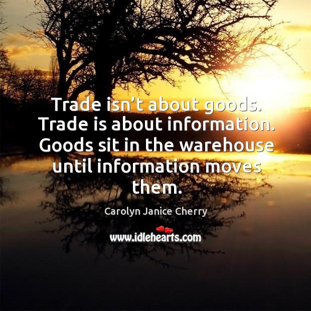 Trade isn’t about goods. Trade is about information. Goods sit in the warehouse until information moves them. Carolyn Janice Cherry Picture Quote
