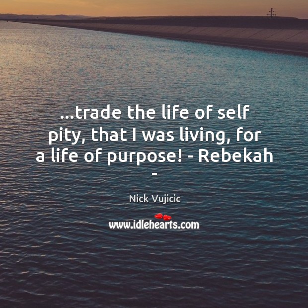 …trade the life of self pity, that I was living, for a life of purpose! – Rebekah – Nick Vujicic Picture Quote