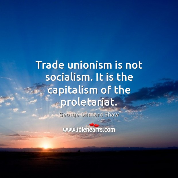 Trade unionism is not socialism. It is the capitalism of the proletariat. George Bernard Shaw Picture Quote