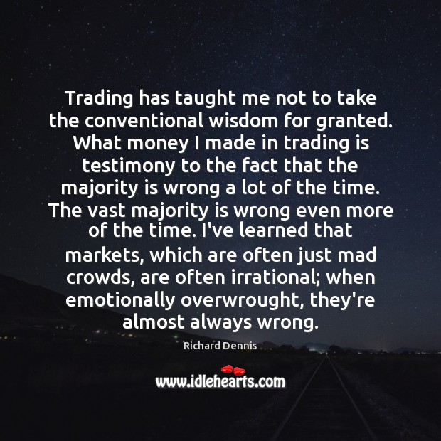 Trading has taught me not to take the conventional wisdom for granted. Richard Dennis Picture Quote