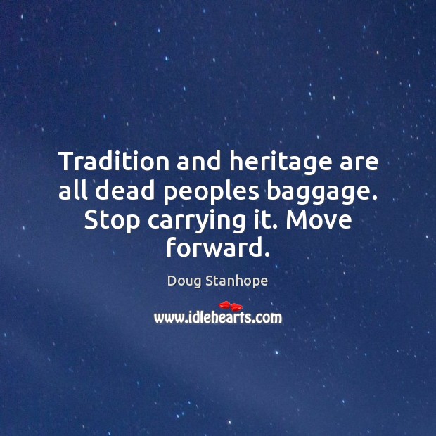 Tradition and heritage are all dead peoples baggage. Stop carrying it. Move forward. Doug Stanhope Picture Quote