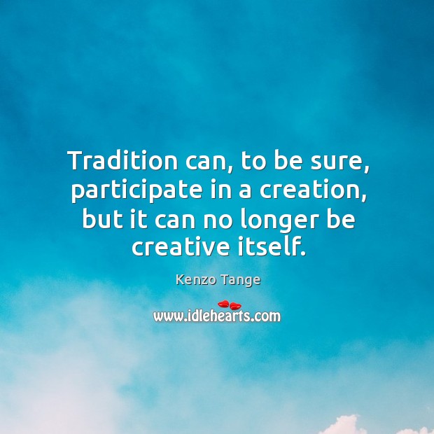 Tradition can, to be sure, participate in a creation, but it can no longer be creative itself. Kenzo Tange Picture Quote
