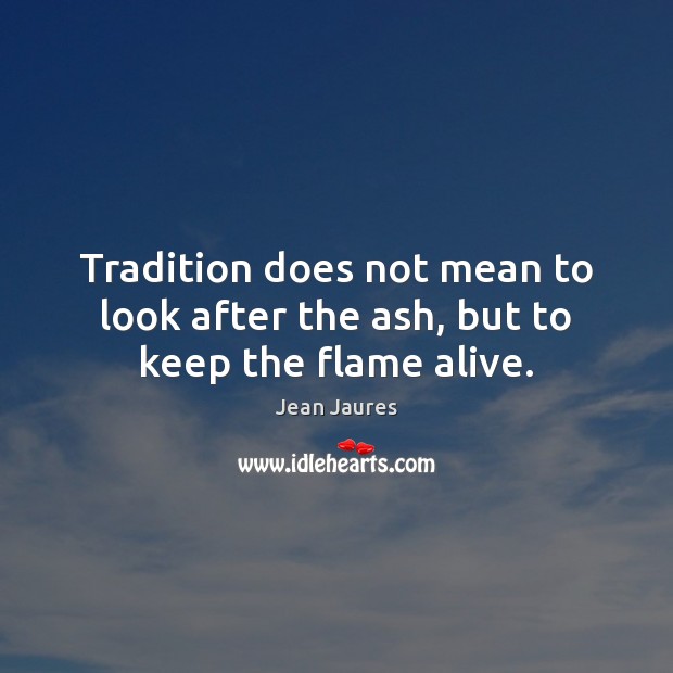 Tradition does not mean to look after the ash, but to keep the flame alive. Image