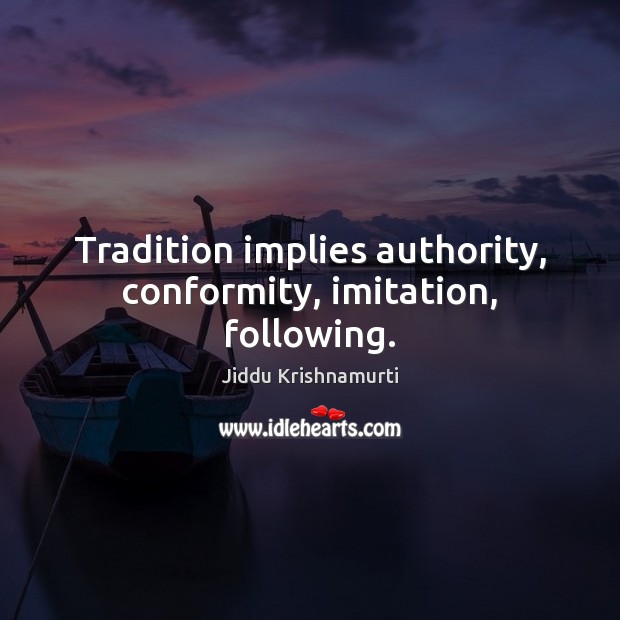 Tradition implies authority, conformity, imitation, following. Jiddu Krishnamurti Picture Quote