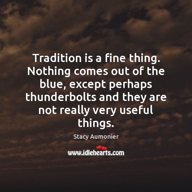 Tradition is a fine thing. Nothing comes out of the blue, except Stacy Aumonier Picture Quote