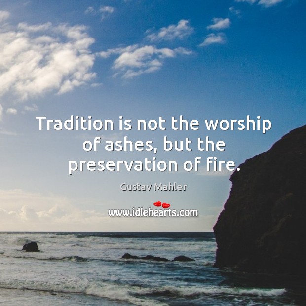 Tradition is not the worship of ashes, but the preservation of fire. Gustav Mahler Picture Quote