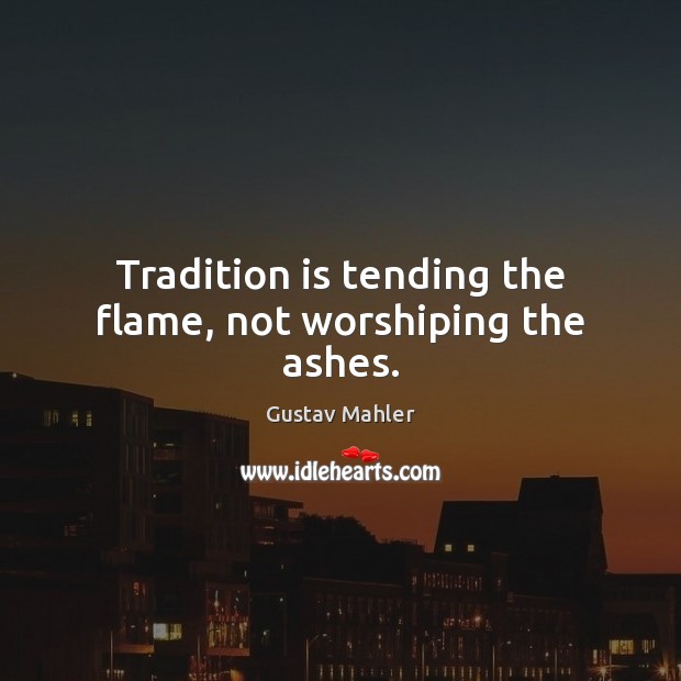 Tradition is tending the flame, not worshiping the ashes. Gustav Mahler Picture Quote