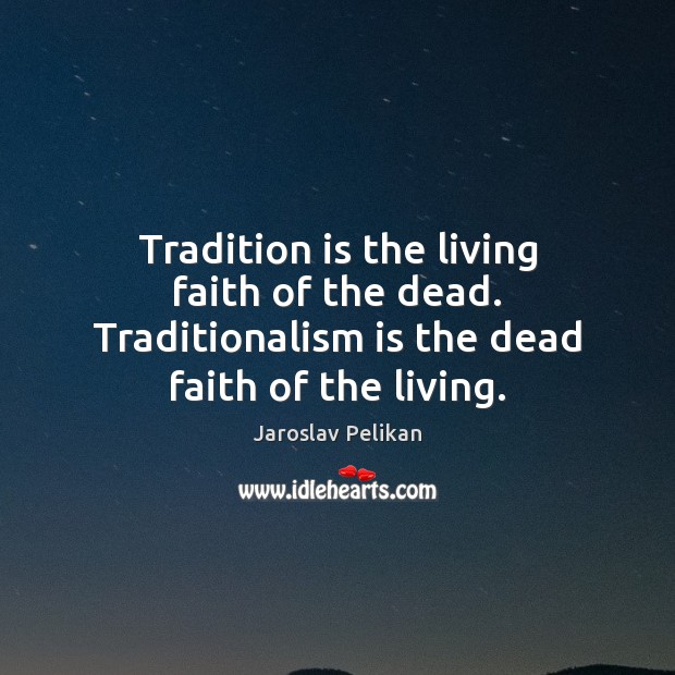 Tradition is the living faith of the dead. Traditionalism is the dead faith of the living. Jaroslav Pelikan Picture Quote