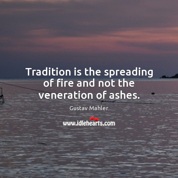Tradition is the spreading of fire and not the veneration of ashes. Gustav Mahler Picture Quote