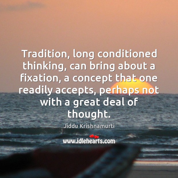 Tradition, long conditioned thinking, can bring about a fixation, a concept that Jiddu Krishnamurti Picture Quote