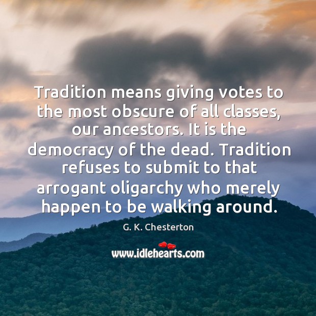Tradition means giving votes to the most obscure of all classes, our ancestors. G. K. Chesterton Picture Quote
