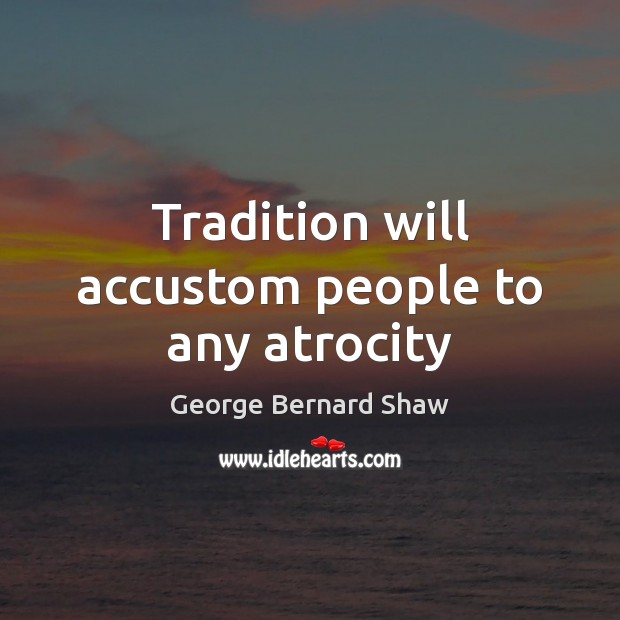 Tradition will accustom people to any atrocity George Bernard Shaw Picture Quote