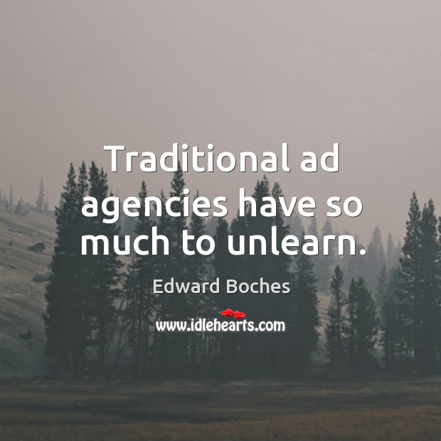 Traditional ad agencies have so much to unlearn. Edward Boches Picture Quote