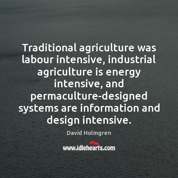 Traditional agriculture was labour intensive, industrial agriculture is energy intensive, and permaculture-designed Agriculture Quotes Image