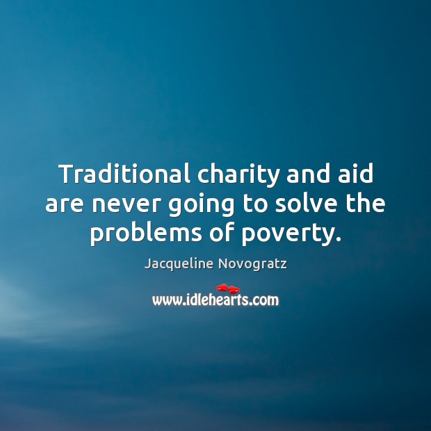 Traditional charity and aid are never going to solve the problems of poverty. Jacqueline Novogratz Picture Quote