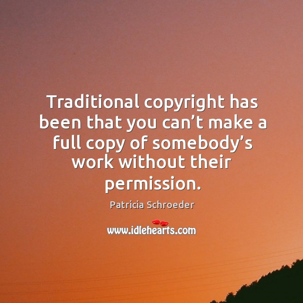Traditional copyright has been that you can’t make a full copy of somebody’s work without their permission. Patricia Schroeder Picture Quote