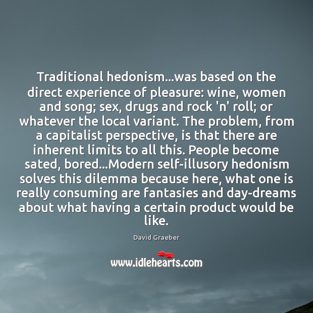 Traditional hedonism…was based on the direct experience of pleasure: wine, women David Graeber Picture Quote