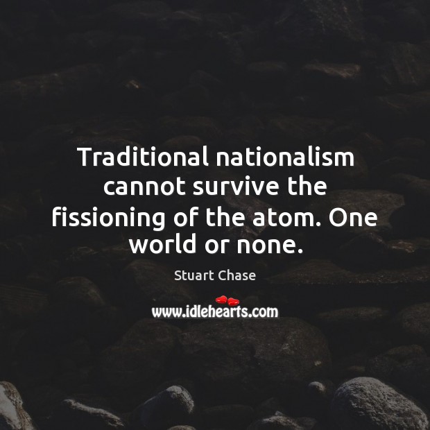 Traditional nationalism cannot survive the fissioning of the atom. One world or none. Stuart Chase Picture Quote