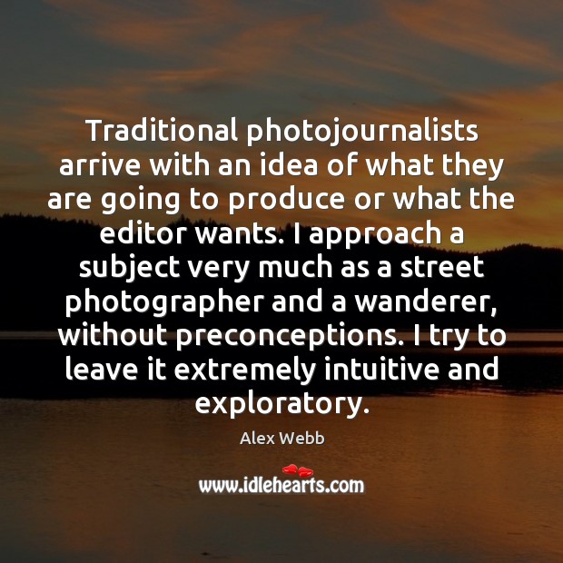 Traditional photojournalists arrive with an idea of what they are going to Alex Webb Picture Quote