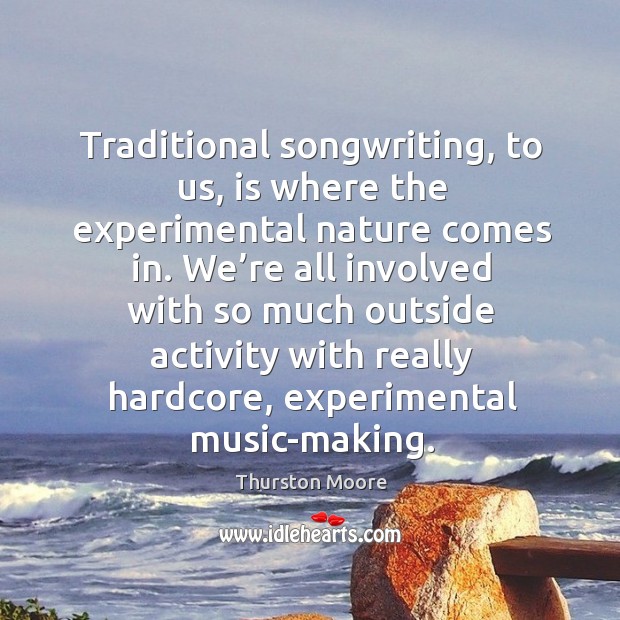 Traditional songwriting, to us, is where the experimental nature comes in. We’re all involved with so much Thurston Moore Picture Quote