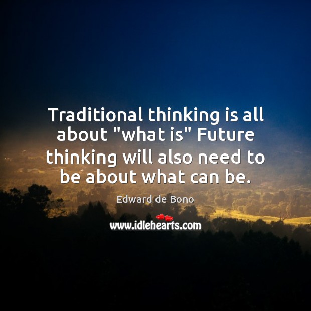 Traditional thinking is all about “what is” Future thinking will also need Edward de Bono Picture Quote