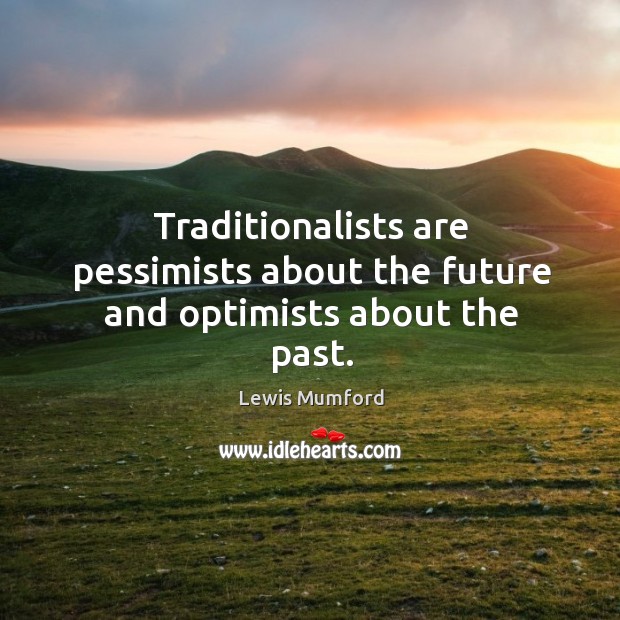 Traditionalists are pessimists about the future and optimists about the past. Lewis Mumford Picture Quote