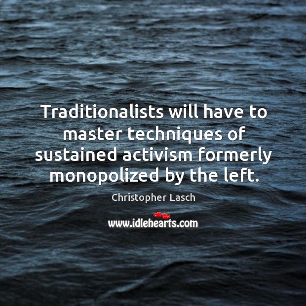 Traditionalists will have to master techniques of sustained activism formerly monopolized by the left. Christopher Lasch Picture Quote