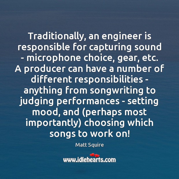 Traditionally, an engineer is responsible for capturing sound – microphone choice, gear, 