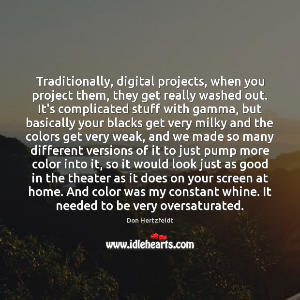 Traditionally, digital projects, when you project them, they get really washed out. Don Hertzfeldt Picture Quote