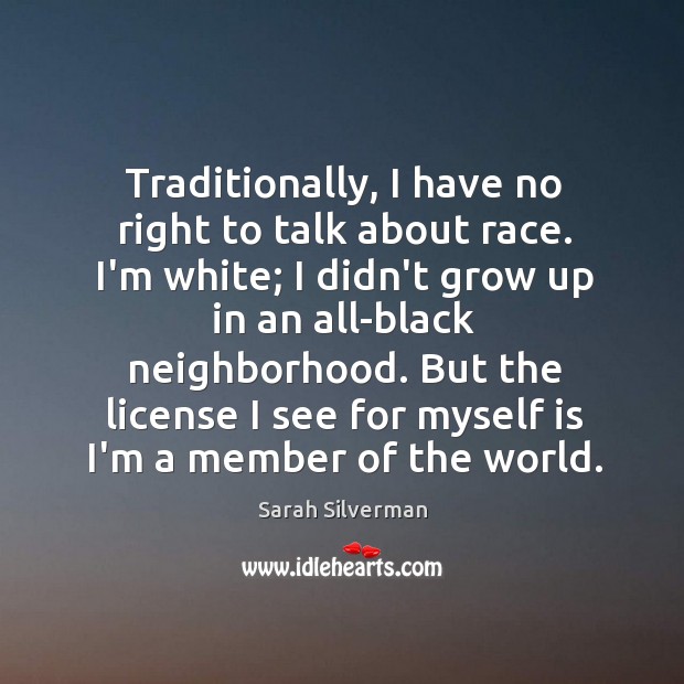 Traditionally, I have no right to talk about race. I’m white; I Sarah Silverman Picture Quote