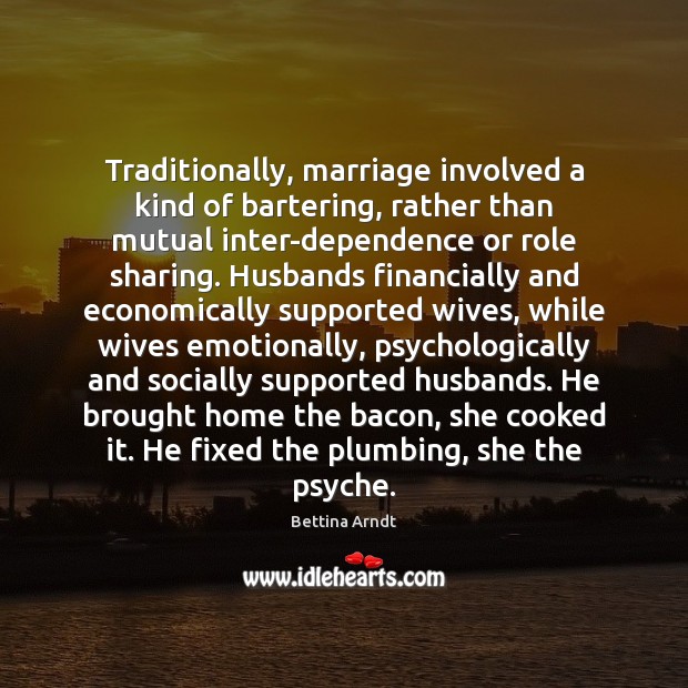 Traditionally, marriage involved a kind of bartering, rather than mutual inter-dependence or 